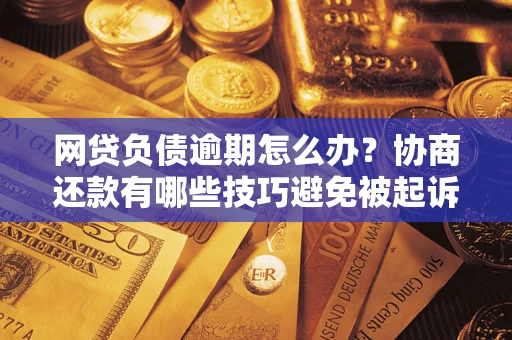 北京网贷负债逾期怎么办？协商还款有哪些技巧避免被起诉？