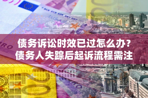 北京债务诉讼时效已过怎么办？债务人失踪后起诉流程需注意什么？