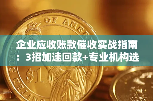 北京企业应收账款催收实战指南：3招加速回款+专业机构选择避坑