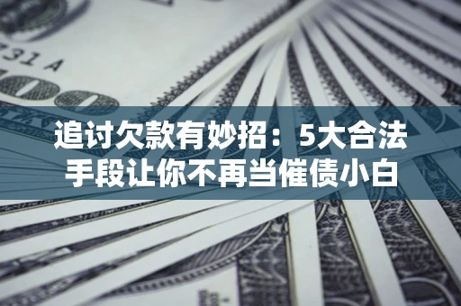 北京追讨欠款有妙招：5大合法手段让你不再当催债小白