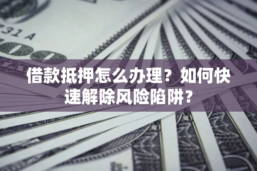 北京借款抵押怎么办理？如何快速解除风险陷阱？