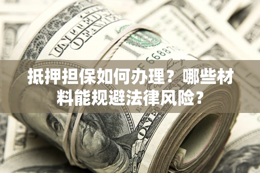 北京抵押担保如何办理？哪些材料能规避法律风险？