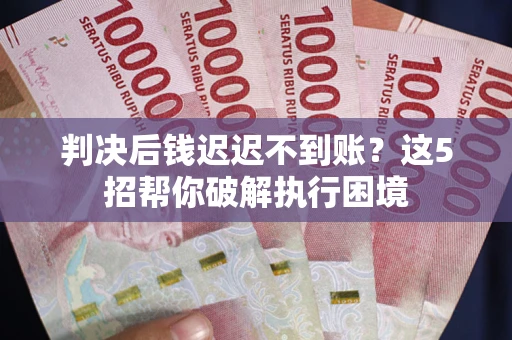 北京判决后钱迟迟不到账？这5招帮你破解执行困境