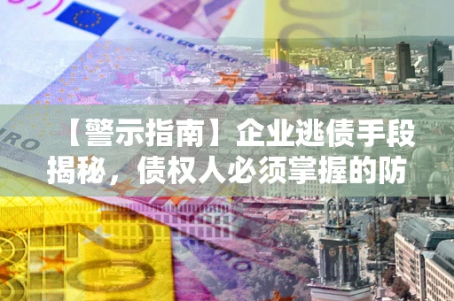 北京【警示指南】企业逃债手段揭秘，债权人必须掌握的防坑宝典