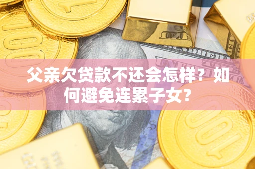 北京父亲欠贷款不还会怎样？如何避免连累子女？