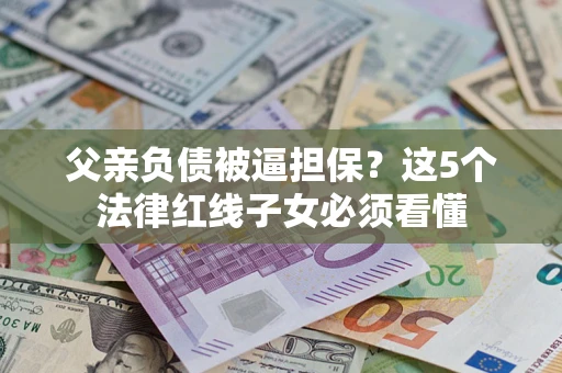 北京父亲负债被逼担保？这5个法律红线子女必须看懂