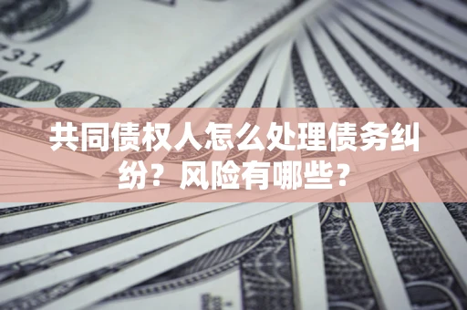 北京共同债权人怎么处理债务纠纷？风险有哪些？