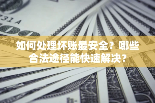 北京如何处理坏账最安全？哪些合法途径能快速解决？