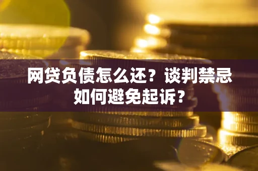 北京网贷负债怎么还？谈判禁忌如何避免起诉？