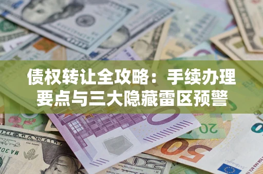 北京债权转让全攻略：手续办理要点与三大隐藏雷区预警