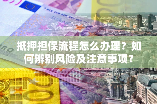 北京抵押担保流程怎么办理？如何辨别风险及注意事项？
