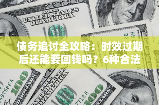 北京债务追讨全攻略：时效过期后还能要回钱吗？6种合法手段助你维权