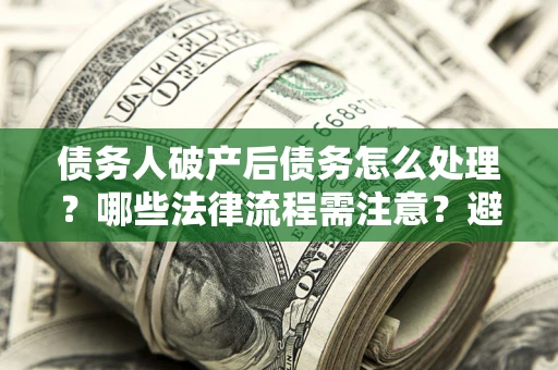 北京债务人破产后债务怎么处理？哪些法律流程需注意？避免踩坑指南