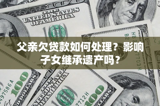 北京父亲欠贷款如何处理?影响子女继承遗产吗? 北京父亲欠贷款如何处理?影响子女继承遗产吗?