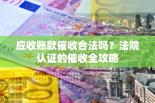 北京应收账款催收合法吗？法院认证的催收全攻略