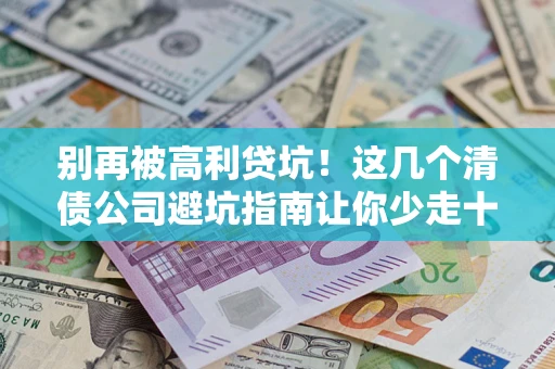北京别再被高利贷坑！这几个清债公司避坑指南让你少走十年弯路