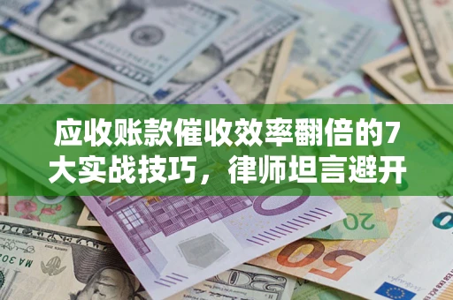 北京应收账款催收效率翻倍的7大实战技巧，律师坦言避开这些法律雷区最关键