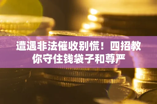 北京遭遇非法催收别慌！四招教你守住钱袋子和尊严
