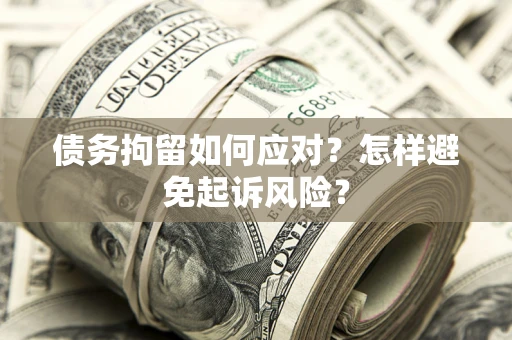 北京债务拘留如何应对？怎样避免起诉风险？