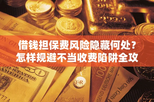 北京借钱担保费风险隐藏何处？怎样规避不当收费陷阱全攻略！