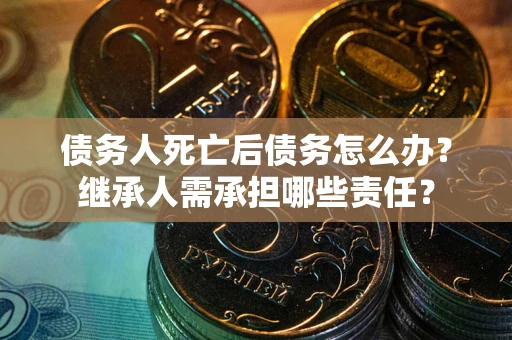 北京债务人死亡后债务怎么办？继承人需承担哪些责任？