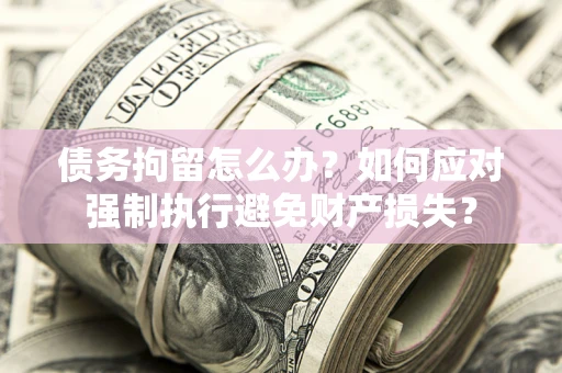 北京债务拘留怎么办？如何应对强制执行避免财产损失？
