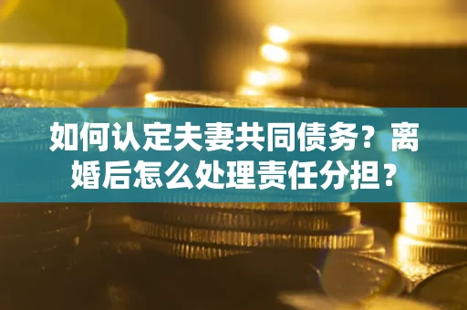 北京如何认定夫妻共同债务？离婚后怎么处理责任分担？
