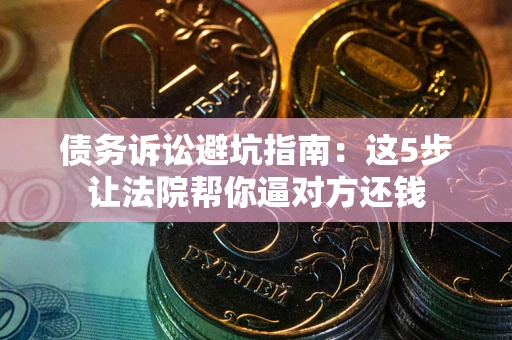 北京债务诉讼避坑指南：这5步让法院帮你逼对方还钱