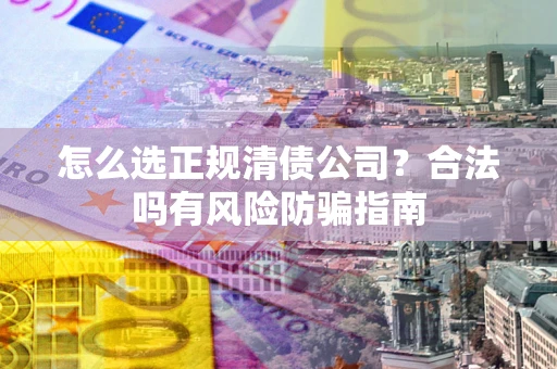 北京怎么选正规清债公司？合法吗有风险防骗指南