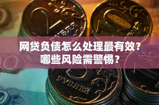 北京网贷负债怎么处理最有效？哪些风险需警惕？
