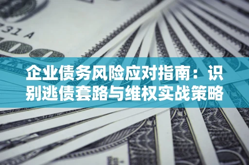 北京企业债务风险应对指南：识别逃债套路与维权实战策略