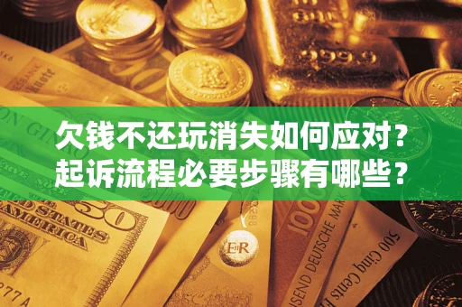 北京欠钱不还玩消失如何应对？起诉流程必要步骤有哪些？