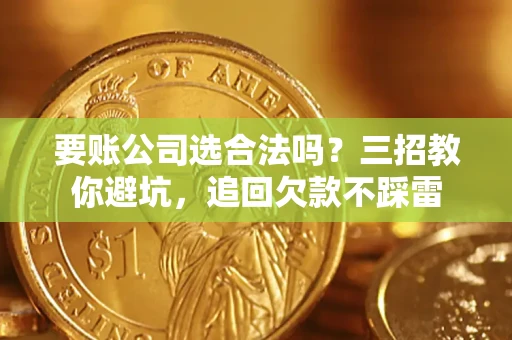 北京要账公司选合法吗？三招教你避坑，追回欠款不踩雷