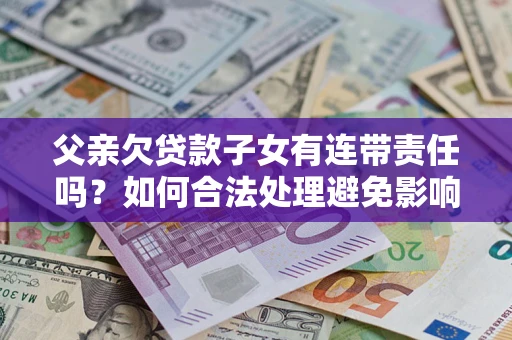 北京父亲欠贷款子女有连带责任吗？如何合法处理避免影响？