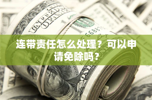 北京连带责任怎么处理？可以申请免除吗？