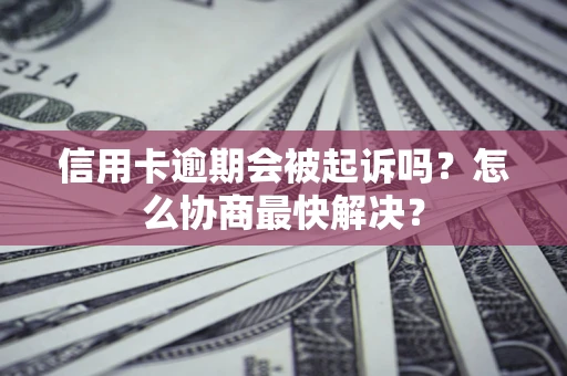 北京信用卡逾期会被起诉吗？怎么协商最快解决？
