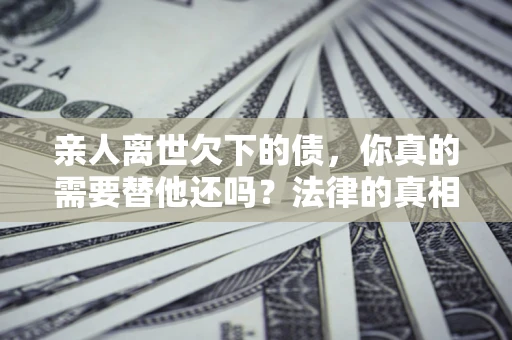 北京亲人离世欠下的债，你真的需要替他还吗？法律的真相或许与你想的不一样