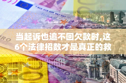 北京当起诉也追不回欠款时,这6个法律招数才是真正的救命稻草