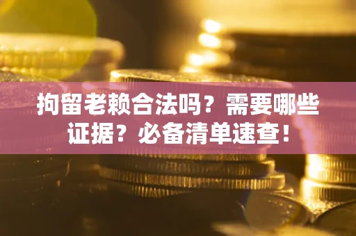 北京拘留老赖合法吗？需要哪些证据？必备清单速查！