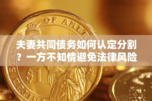 北京夫妻共同债务如何认定分割？一方不知情避免法律风险必看！
