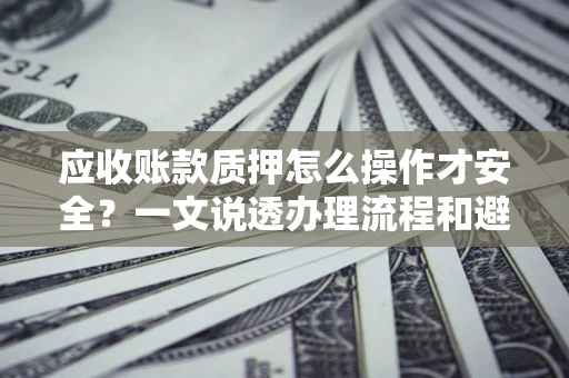 北京应收账款质押怎么操作才安全？一文说透办理流程和避险绝招